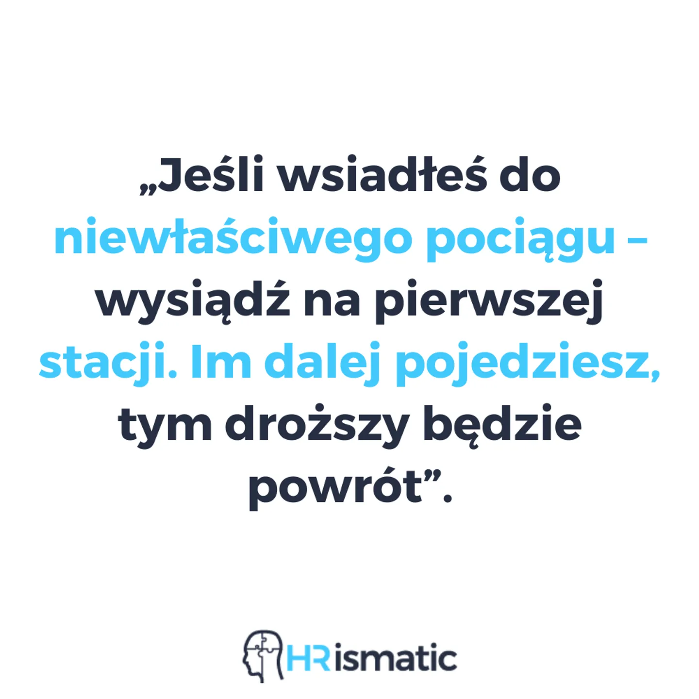 „Jeśli wsiadłeś do niewłaściwego pociągu – wysiądź na pierwszej stacji. Im dalej pojedziesz, tym droższy będzie powrót”.